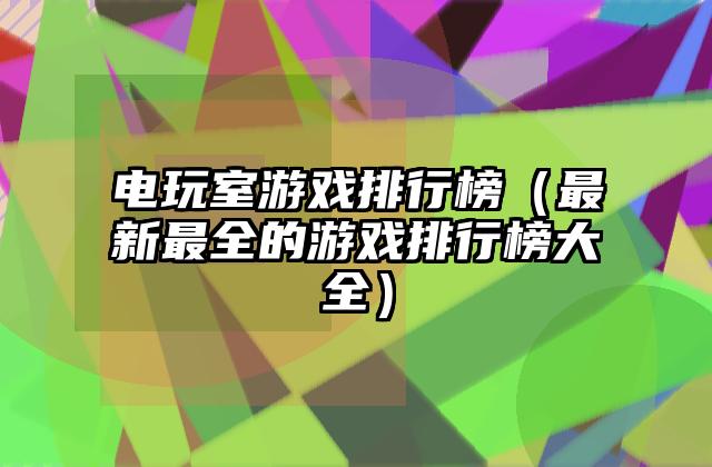 电玩室游戏排行榜（最新最全的游戏排行榜大全）