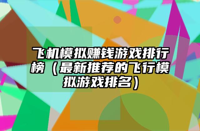 飞机模拟赚钱游戏排行榜（最新推荐的飞行模拟游戏排名）
