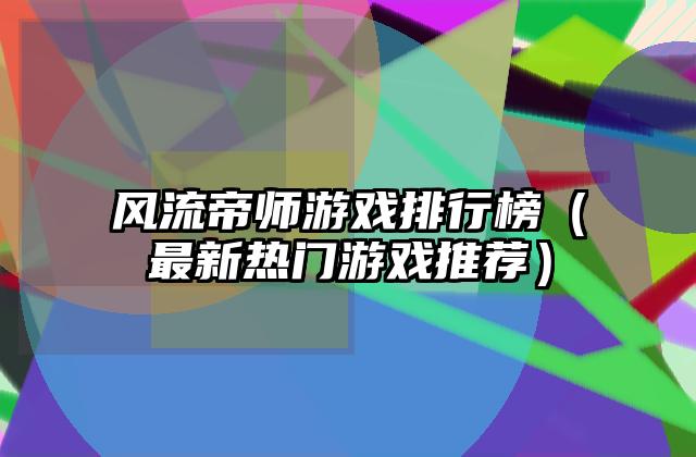 风流帝师游戏排行榜（最新热门游戏推荐）
