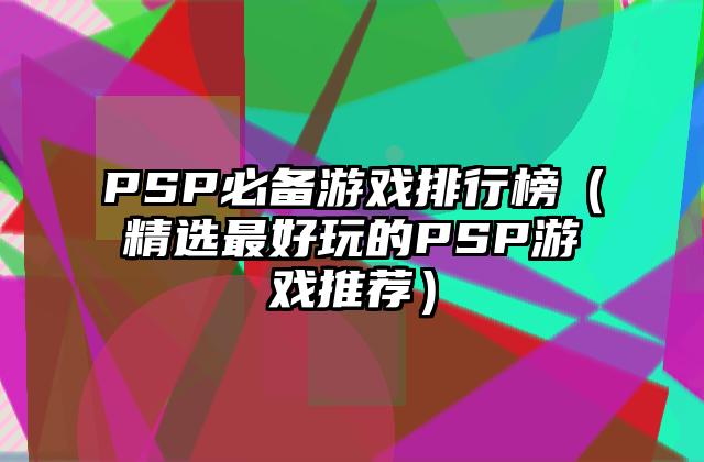 PSP必备游戏排行榜（精选最好玩的PSP游戏推荐）