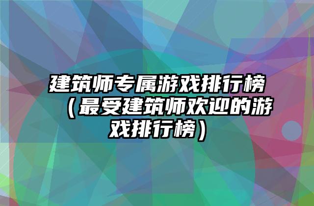 建筑师专属游戏排行榜（最受建筑师欢迎的游戏排行榜）