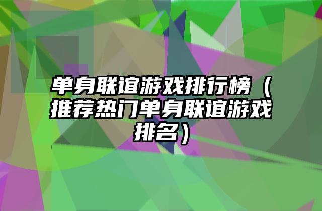 单身联谊游戏排行榜（推荐热门单身联谊游戏排名）