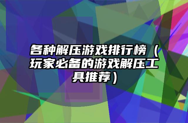 各种解压游戏排行榜（玩家必备的游戏解压工具推荐）