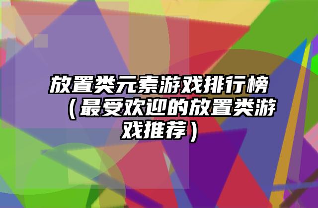 放置类元素游戏排行榜（最受欢迎的放置类游戏推荐）
