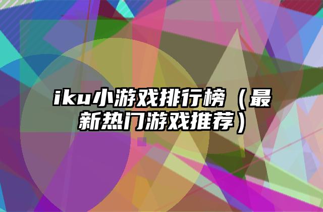 iku小游戏排行榜（最新热门游戏推荐）