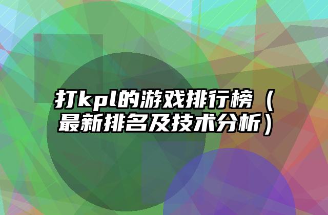 打kpl的游戏排行榜（最新排名及技术分析）