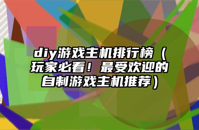 diy游戏主机排行榜（玩家必看！最受欢迎的自制游戏主机推荐）