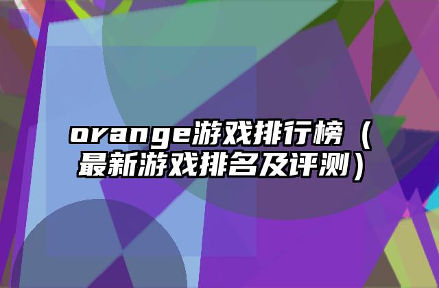 orange游戏排行榜（最新游戏排名及评测）