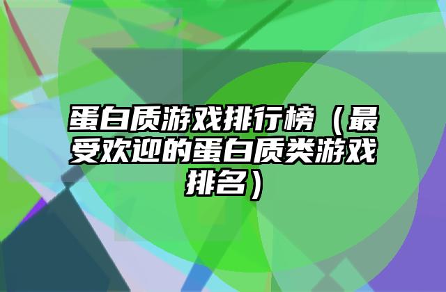蛋白质游戏排行榜（最受欢迎的蛋白质类游戏排名）