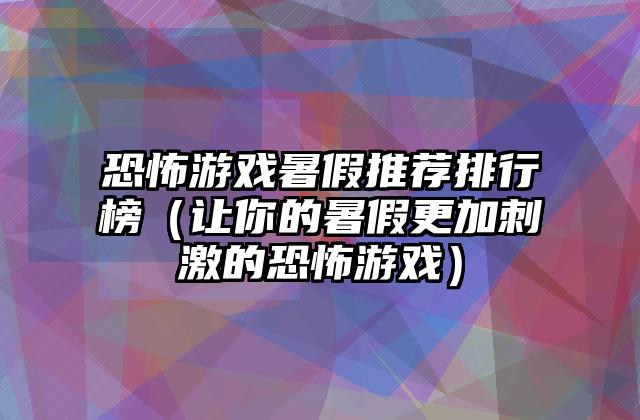 恐怖游戏暑假推荐排行榜（让你的暑假更加刺激的恐怖游戏）