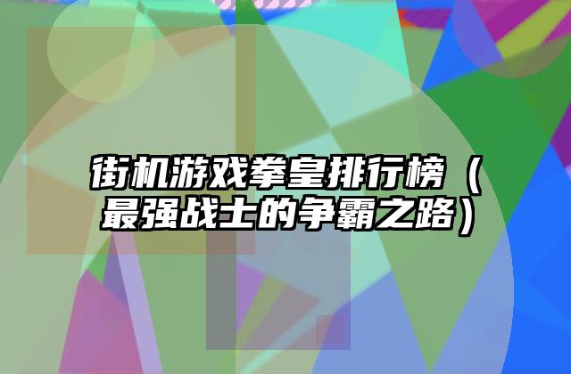 街机游戏拳皇排行榜（最强战士的争霸之路）