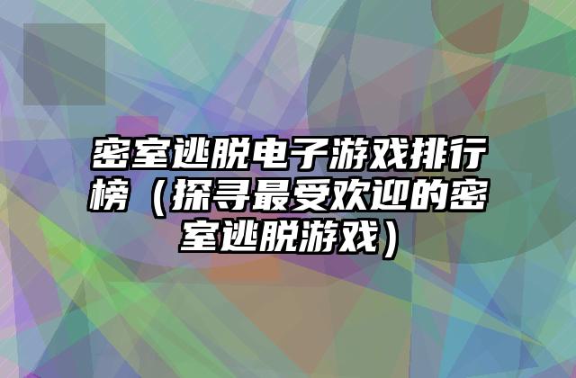 密室逃脱电子游戏排行榜（探寻最受欢迎的密室逃脱游戏）