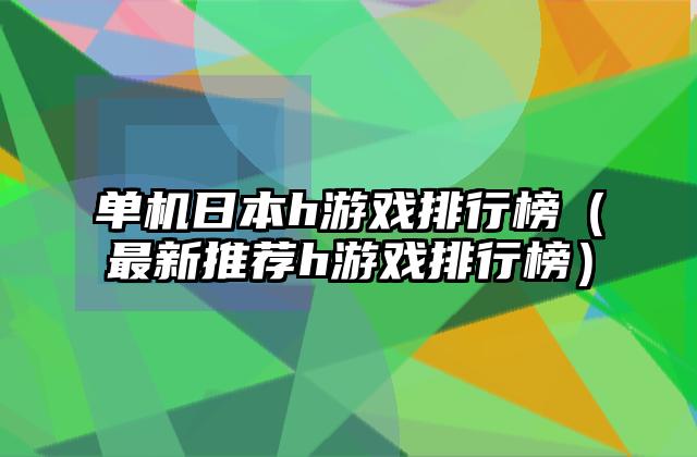 单机日本h游戏排行榜（最新推荐h游戏排行榜）