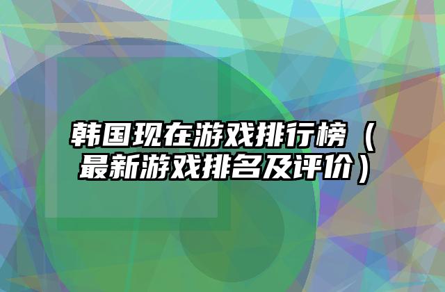 韩国现在游戏排行榜（最新游戏排名及评价）