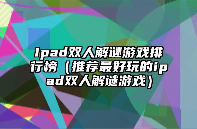 ipad双人解谜游戏排行榜（推荐最好玩的ipad双人解谜游戏）