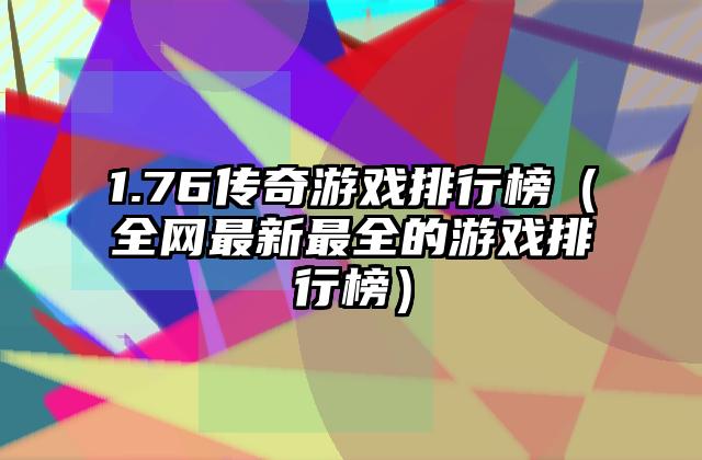 1.76传奇游戏排行榜（全网最新最全的游戏排行榜）