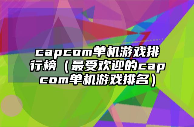 capcom单机游戏排行榜（最受欢迎的capcom单机游戏排名）