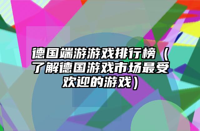 德国端游游戏排行榜（了解德国游戏市场最受欢迎的游戏）