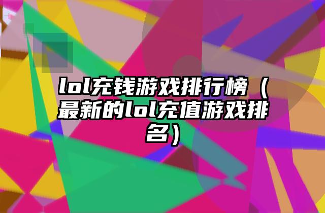 lol充钱游戏排行榜（最新的lol充值游戏排名）