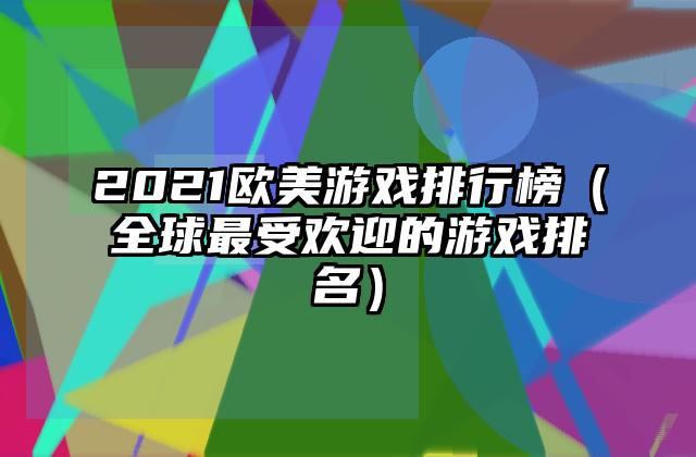 2021欧美游戏排行榜（全球最受欢迎的游戏排名）