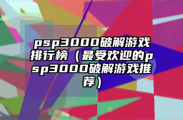 psp3000破解游戏排行榜（最受欢迎的psp3000破解游戏推荐）