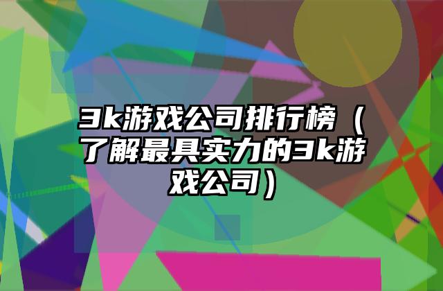 3k游戏公司排行榜（了解最具实力的3k游戏公司）
