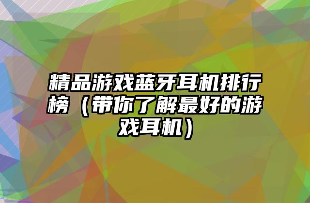 精品游戏蓝牙耳机排行榜（带你了解最好的游戏耳机）