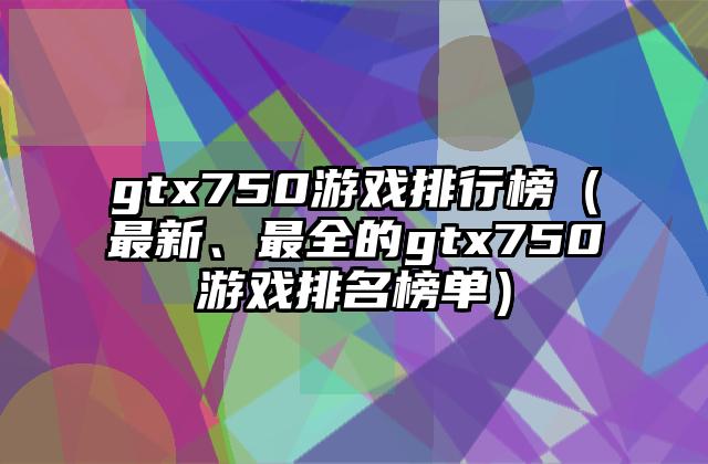 gtx750游戏排行榜（最新、最全的gtx750游戏排名榜单）