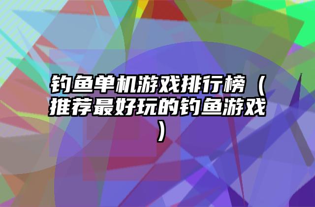 钓鱼单机游戏排行榜（推荐最好玩的钓鱼游戏）