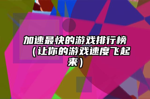 加速最快的游戏排行榜（让你的游戏速度飞起来）