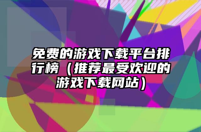 免费的游戏下载平台排行榜（推荐最受欢迎的游戏下载网站）