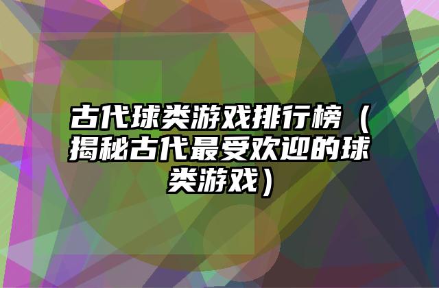 古代球类游戏排行榜（揭秘古代最受欢迎的球类游戏）