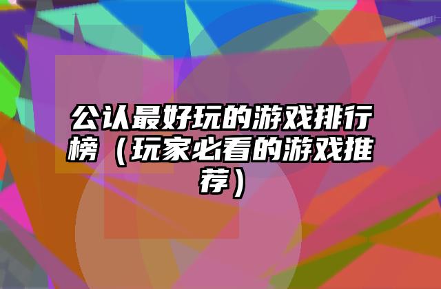 公认最好玩的游戏排行榜（玩家必看的游戏推荐）