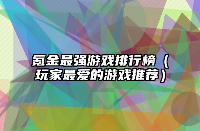 氪金最强游戏排行榜（玩家最爱的游戏推荐）