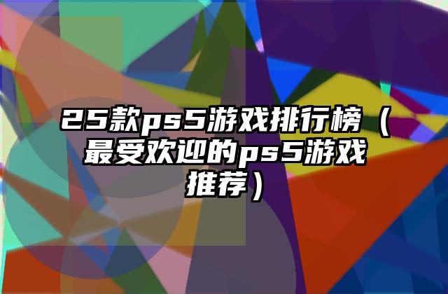 25款ps5游戏排行榜（最受欢迎的ps5游戏推荐）