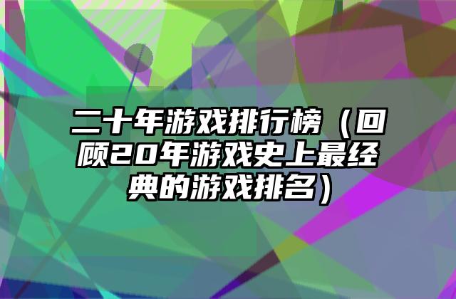 二十年游戏排行榜（回顾20年游戏史上最经典的游戏排名）