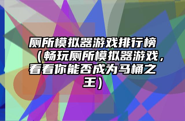 厕所模拟器游戏排行榜（畅玩厕所模拟器游戏，看看你能否成为马桶之王）