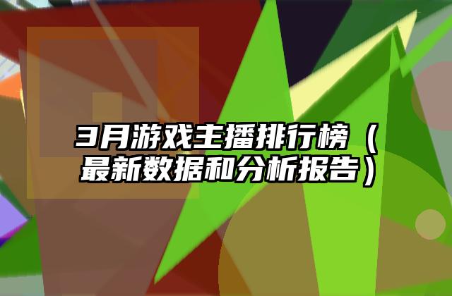 3月游戏主播排行榜（最新数据和分析报告）