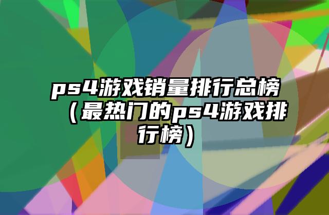 ps4游戏销量排行总榜（最热门的ps4游戏排行榜）