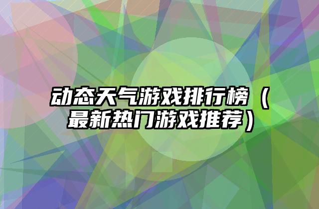 动态天气游戏排行榜（最新热门游戏推荐）