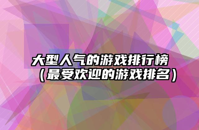 大型人气的游戏排行榜（最受欢迎的游戏排名）