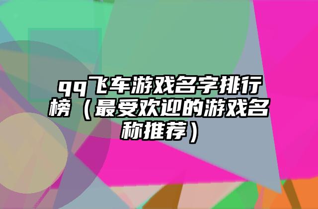 qq飞车游戏名字排行榜（最受欢迎的游戏名称推荐）