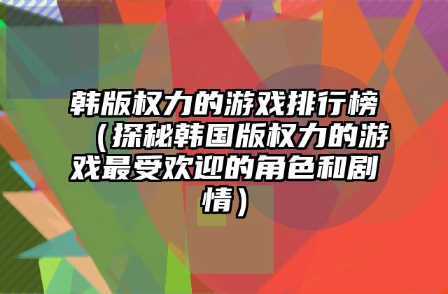 韩版权力的游戏排行榜（探秘韩国版权力的游戏最受欢迎的角色和剧情）