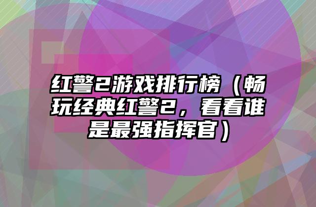红警2游戏排行榜（畅玩经典红警2，看看谁是最强指挥官）
