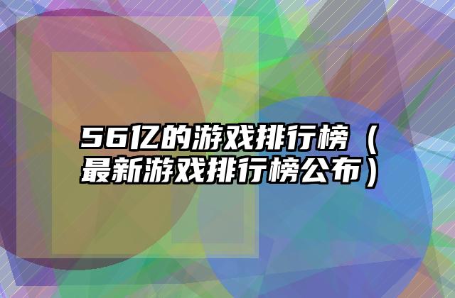 56亿的游戏排行榜（最新游戏排行榜公布）