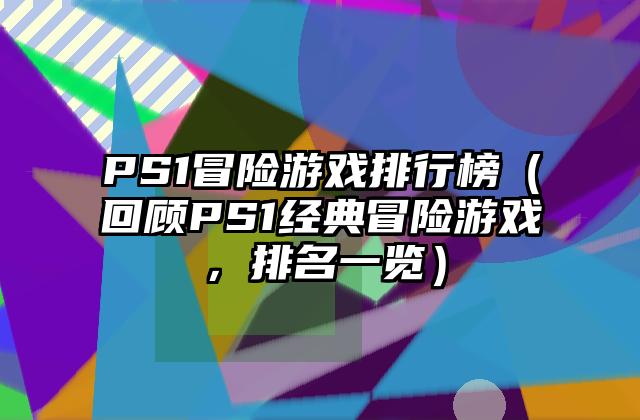 PS1冒险游戏排行榜（回顾PS1经典冒险游戏，排名一览）