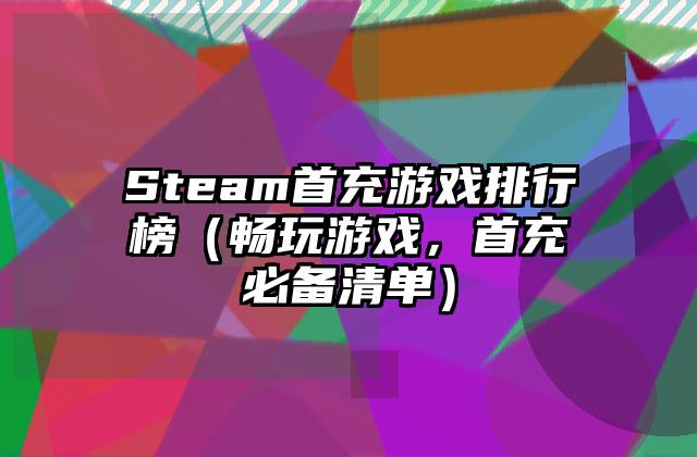 Steam首充游戏排行榜（畅玩游戏，首充必备清单）