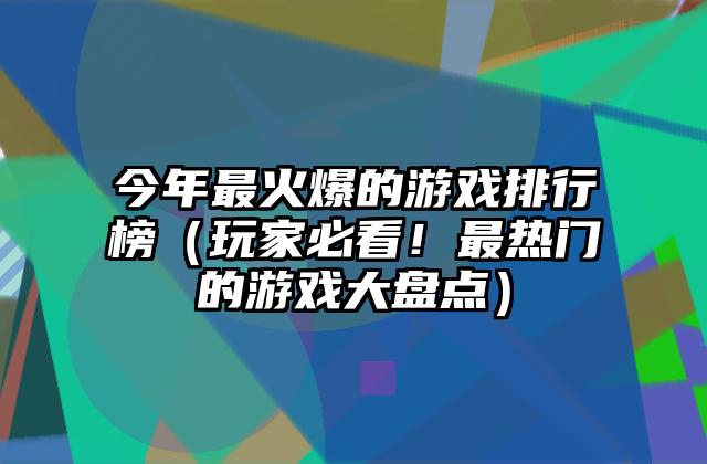 今年最火爆的游戏排行榜（玩家必看！最热门的游戏大盘点）