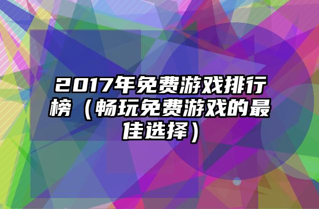 2017年免费游戏排行榜（畅玩免费游戏的最佳选择）
