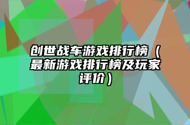 创世战车游戏排行榜（最新游戏排行榜及玩家评价）